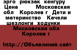 эрго- рюкзак, кенгуру  › Цена ­ 500 - Московская обл., Королев г. Дети и материнство » Качели, шезлонги, ходунки   . Московская обл.,Королев г.